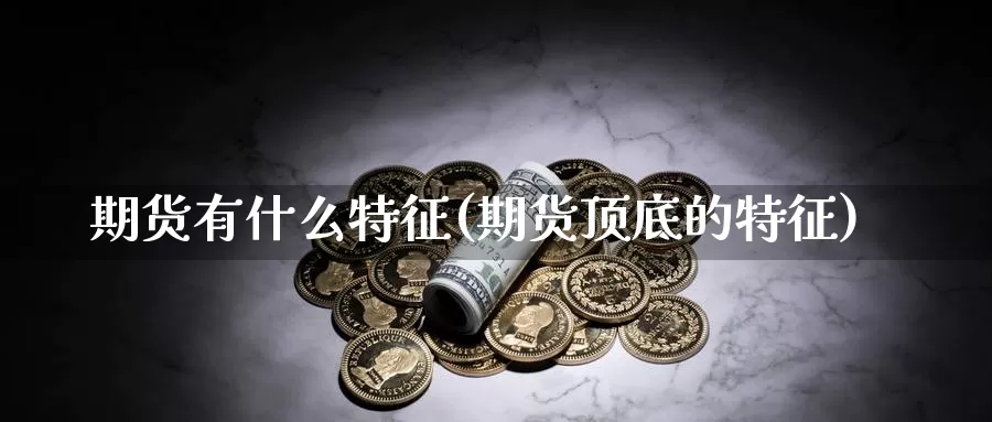 期货有什么特征(期货顶底的特征)_https://hz.wpmee.com_德指期货直播_第1张