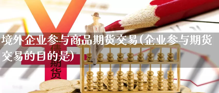 境外企业参与商品期货交易(企业参与期货交易的目的是)_https://hz.wpmee.com_国际期货直播_第1张