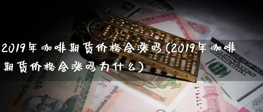 2019年咖啡期货价格会涨吗(2019年咖啡期货价格会涨吗为什么)_https://hz.wpmee.com_黄金期货直播_第1张