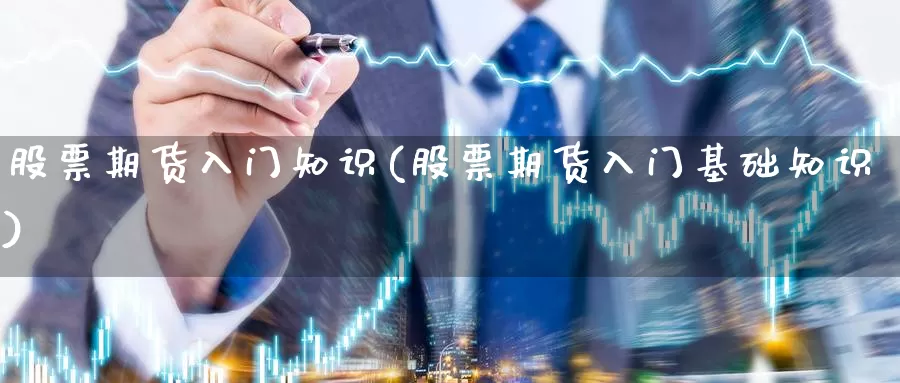 股票期货入门知识(股票期货入门基础知识)_https://hz.wpmee.com_纳指期货直播_第1张