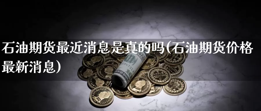 石油期货最近消息是真的吗(石油期货价格最新消息)_https://hz.wpmee.com_纳指期货直播_第1张