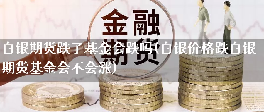 白银期货跌了基金会跌吗(白银价格跌白银期货基金会不会涨)_https://hz.wpmee.com_德指期货直播_第1张