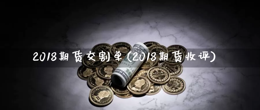 2018期货交割单(2018期货收评)_https://hz.wpmee.com_国际期货直播_第1张