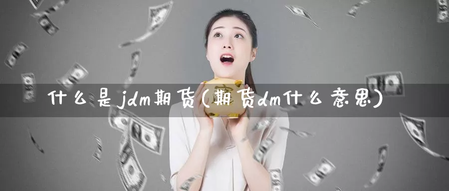 什么是jdm期货(期货dm什么意思)_https://hz.wpmee.com_外盘期货直播_第1张