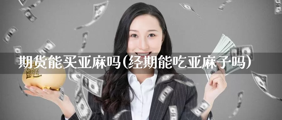 期货能买亚麻吗(经期能吃亚麻子吗)_https://hz.wpmee.com_德指期货直播_第1张