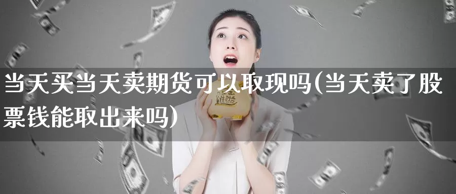 当天买当天卖期货可以取现吗(当天卖了股票钱能取出来吗)_https://hz.wpmee.com_纳指期货直播_第1张