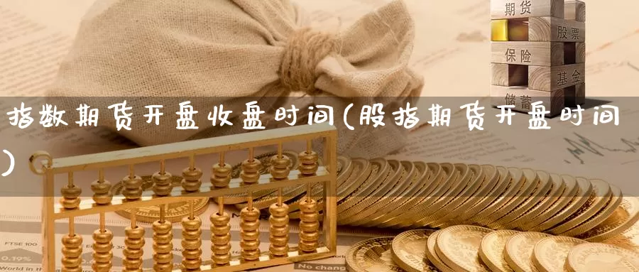 指数期货开盘收盘时间(股指期货开盘时间)_https://hz.wpmee.com_黄金期货直播_第1张