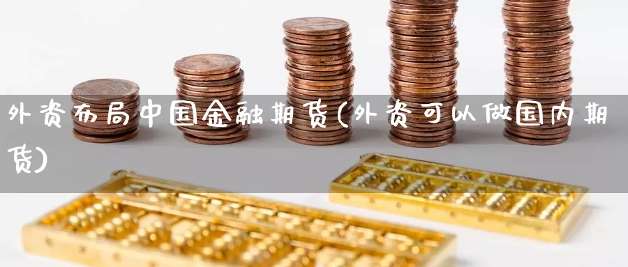 外资布局中国金融期货(外资可以做国内期货)_https://hz.wpmee.com_德指期货直播_第1张