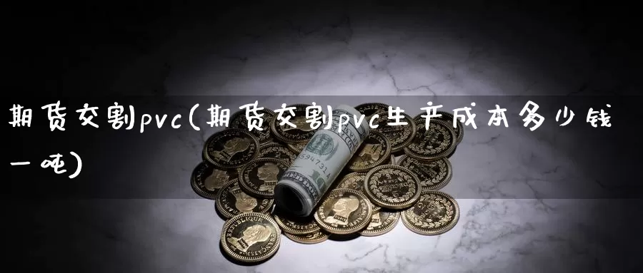 期货交割pvc(期货交割pvc生产成本多少钱一吨)_https://hz.wpmee.com_德指期货直播_第1张