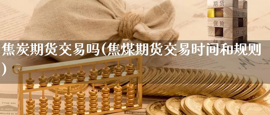 焦炭期货交易吗(焦煤期货交易时间和规则)_https://hz.wpmee.com_纳指期货直播_第1张