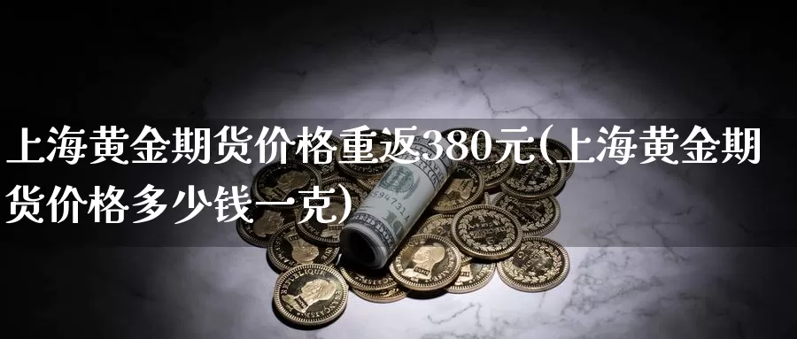 上海黄金期货价格重返380元(上海黄金期货价格多少钱一克)_https://hz.wpmee.com_黄金期货直播_第1张