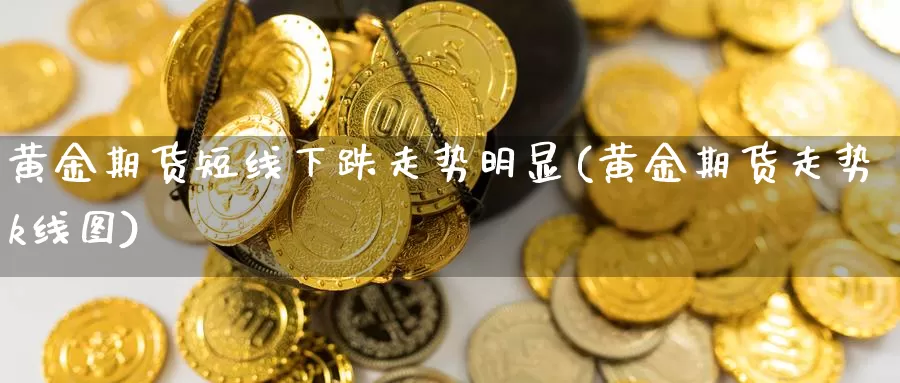 黄金期货短线下跌走势明显(黄金期货走势k线图)_https://hz.wpmee.com_德指期货直播_第1张