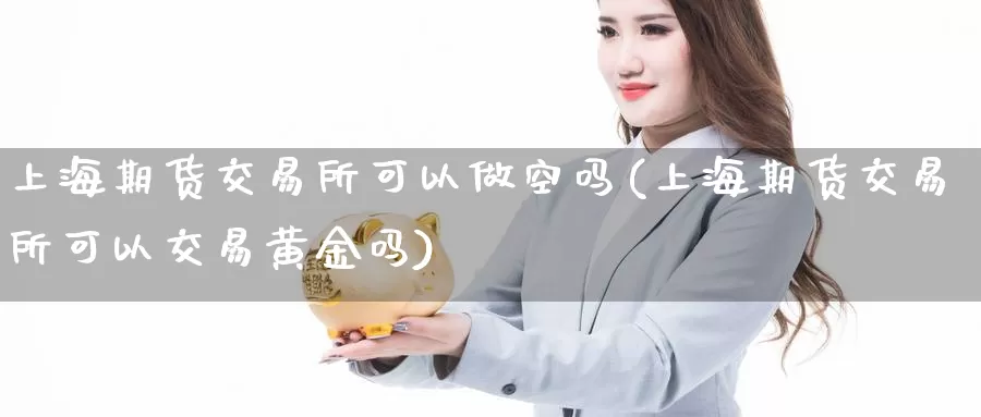 上海期货交易所可以做空吗(上海期货交易所可以交易黄金吗)_https://hz.wpmee.com_德指期货直播_第1张