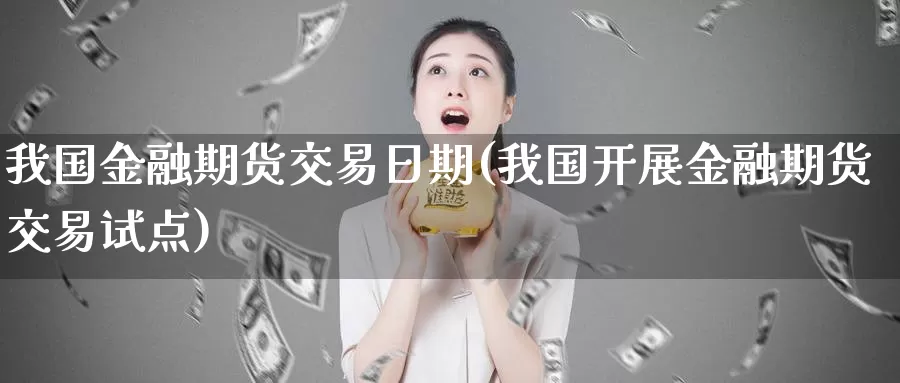 我国金融期货交易日期(我国开展金融期货交易试点)_https://hz.wpmee.com_德指期货直播_第1张