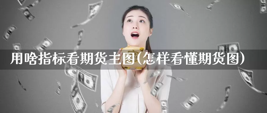 用啥指标看期货主图(怎样看懂期货图)_https://hz.wpmee.com_国际期货直播_第1张