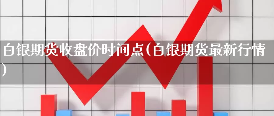 白银期货收盘价时间点(白银期货最新行情)_https://hz.wpmee.com_德指期货直播_第1张