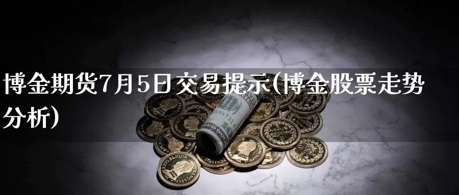 博金期货7月5日交易提示(博金股票走势分析)_https://hz.wpmee.com_德指期货直播_第1张