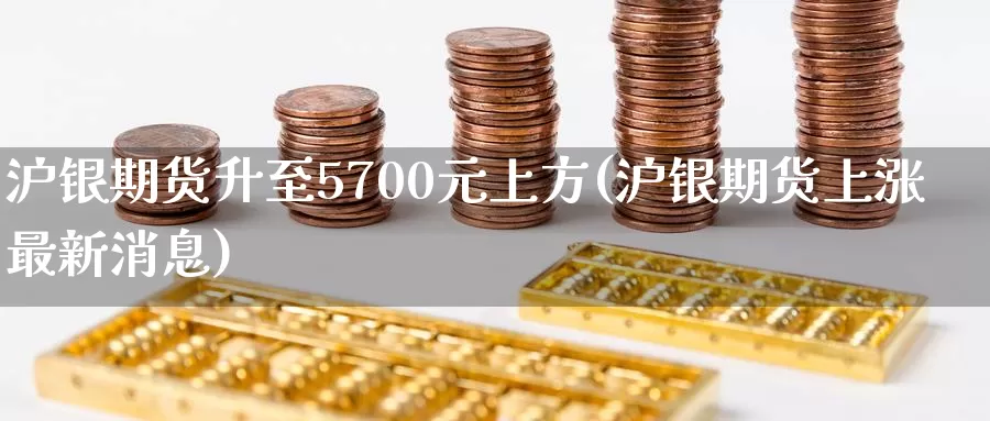 沪银期货升至5700元上方(沪银期货上涨最新消息)_https://hz.wpmee.com_黄金期货直播_第1张