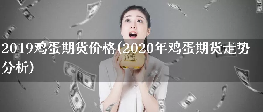 2019鸡蛋期货价格(2020年鸡蛋期货走势分析)_https://hz.wpmee.com_国际期货直播_第1张