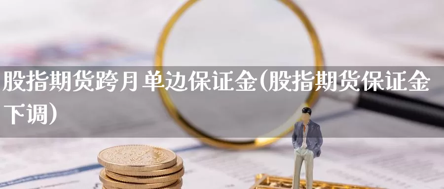 股指期货跨月单边保证金(股指期货保证金下调)_https://hz.wpmee.com_国际期货直播_第1张