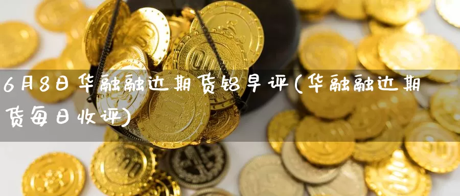 6月8日华融融达期货铝早评(华融融达期货每日收评)_https://hz.wpmee.com_纳指期货直播_第1张