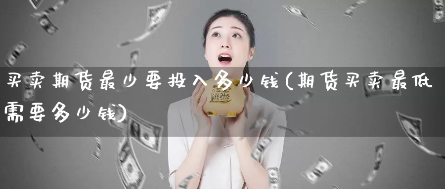 买卖期货最少要投入多少钱(期货买卖最低需要多少钱)_https://hz.wpmee.com_黄金期货直播_第1张