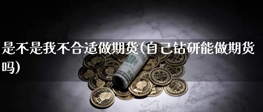 是不是我不合适做期货(自己钻研能做期货吗)_https://hz.wpmee.com_纳指期货直播_第1张