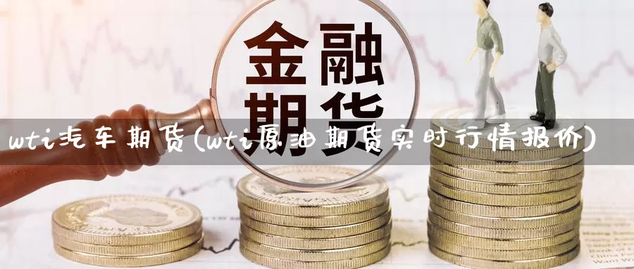 wti汽车期货(wti原油期货实时行情报价)_https://hz.wpmee.com_纳指期货直播_第1张