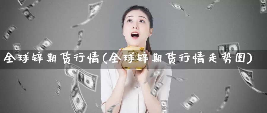 全球锌期货行情(全球锌期货行情走势图)_https://hz.wpmee.com_德指期货直播_第1张