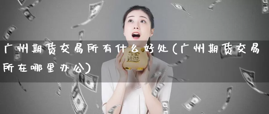 广州期货交易所有什么好处(广州期货交易所在哪里办公)_https://hz.wpmee.com_纳指期货直播_第1张