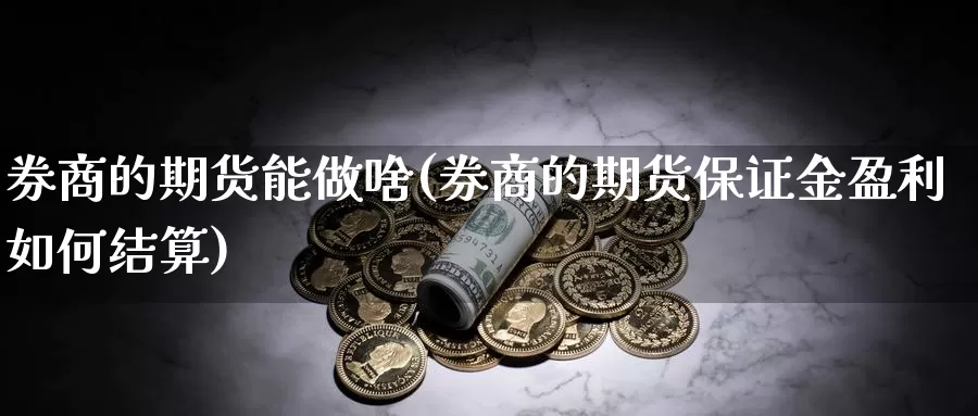 券商的期货能做啥(券商的期货保证金盈利如何结算)_https://hz.wpmee.com_纳指期货直播_第1张