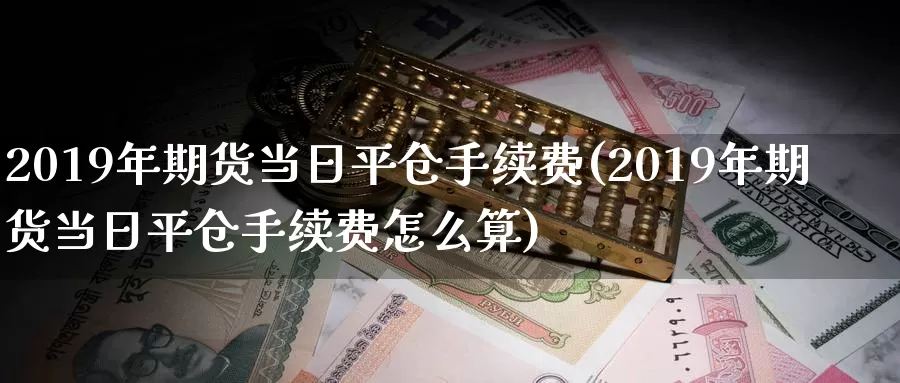 2019年期货当日平仓手续费(2019年期货当日平仓手续费怎么算)_https://hz.wpmee.com_国际期货直播_第1张