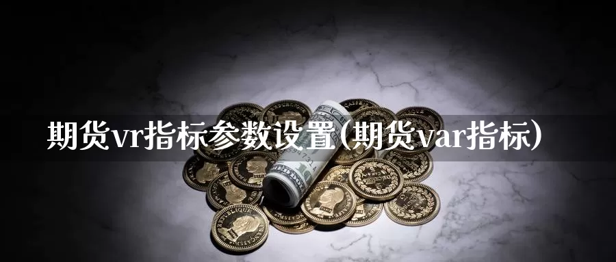 期货vr指标参数设置(期货var指标)_https://hz.wpmee.com_纳指期货直播_第1张