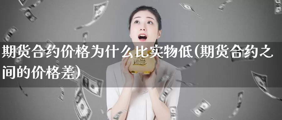 期货合约价格为什么比实物低(期货合约之间的价格差)_https://hz.wpmee.com_外盘期货直播_第1张