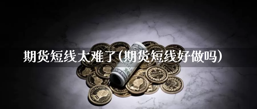 期货短线太难了(期货短线好做吗)_https://hz.wpmee.com_黄金期货直播_第1张