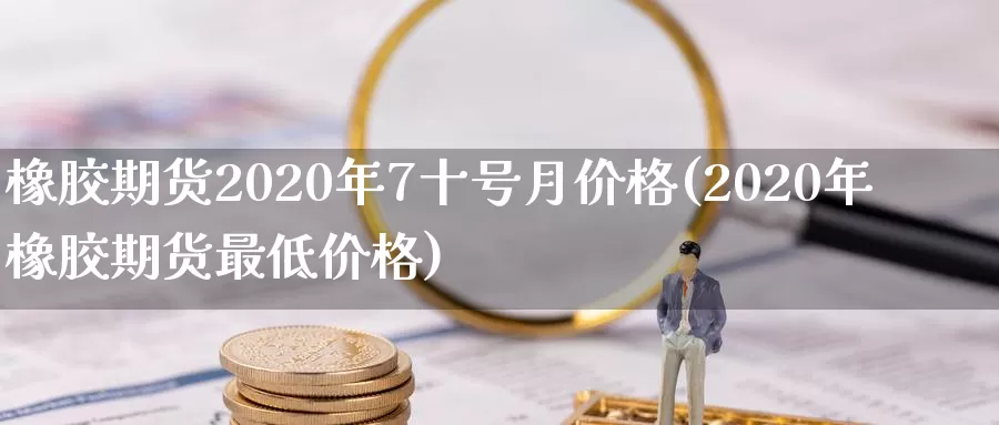 橡胶期货2020年7十号月价格(2020年橡胶期货最低价格)_https://hz.wpmee.com_外盘期货直播_第1张