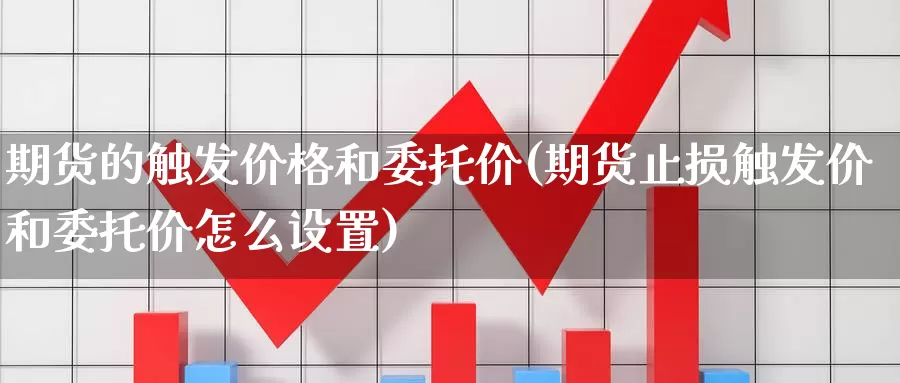 期货的触发价格和委托价(期货止损触发价和委托价怎么设置)_https://hz.wpmee.com_国际期货直播_第1张