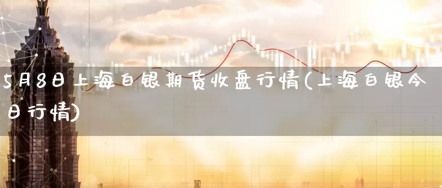 5月8日上海白银期货收盘行情(上海白银今日行情)_https://hz.wpmee.com_德指期货直播_第1张