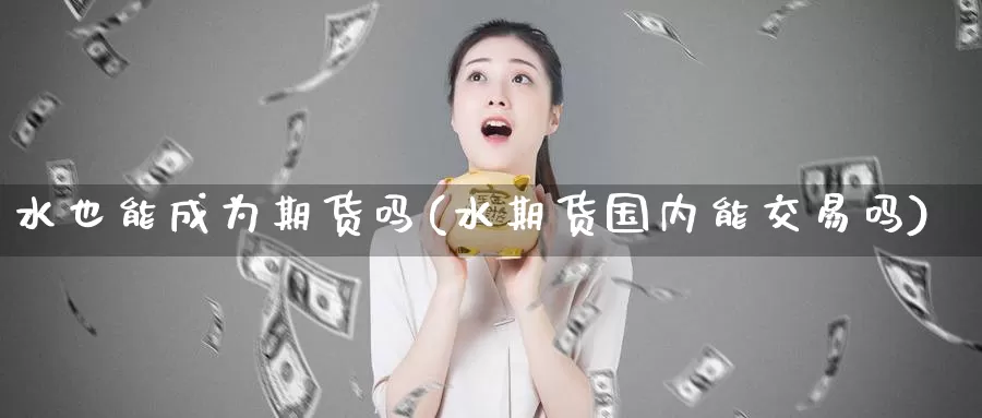 水也能成为期货吗(水期货国内能交易吗)_https://hz.wpmee.com_黄金期货直播_第1张