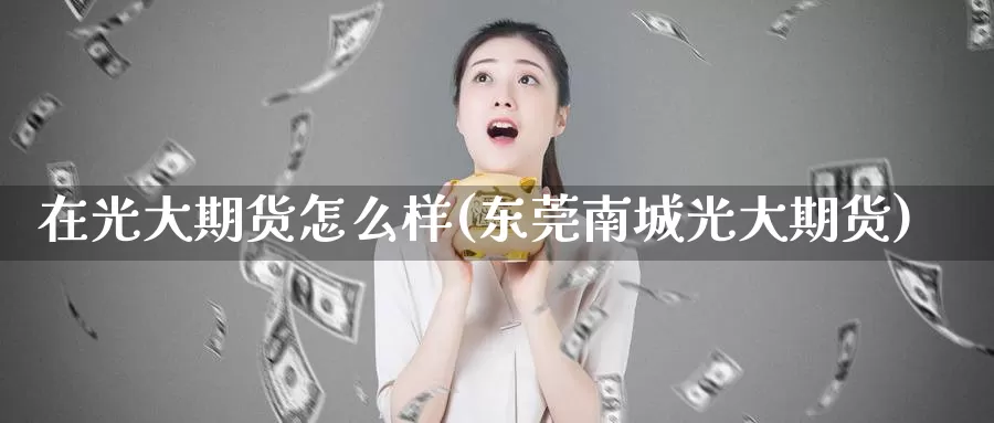 在光大期货怎么样(东莞南城光大期货)_https://hz.wpmee.com_国际期货直播_第1张