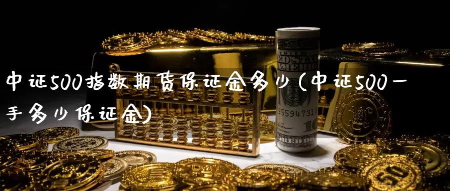 中证500指数期货保证金多少(中证500一手多少保证金)_https://hz.wpmee.com_黄金期货直播_第1张