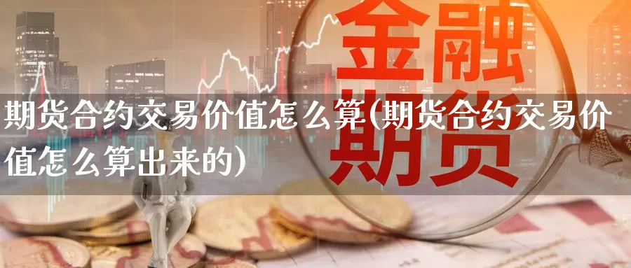 期货合约交易价值怎么算(期货合约交易价值怎么算出来的)_https://hz.wpmee.com_黄金期货直播_第1张