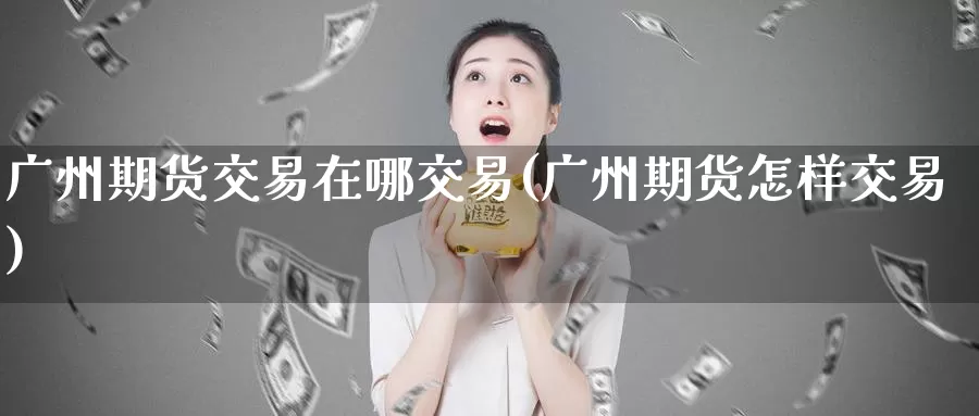 广州期货交易在哪交易(广州期货怎样交易)_https://hz.wpmee.com_黄金期货直播_第1张