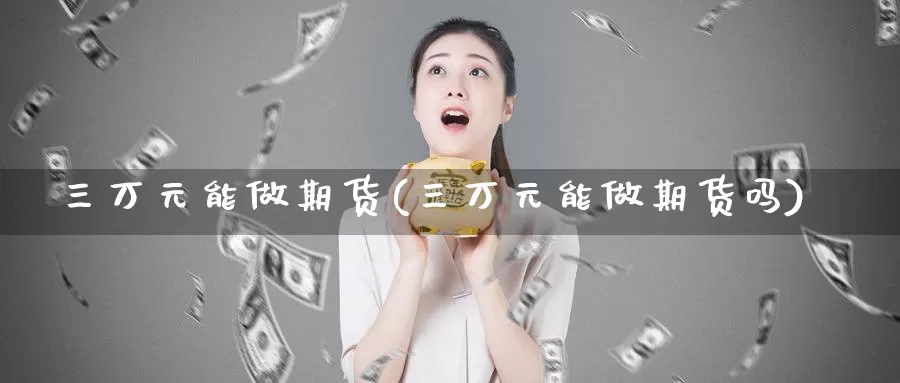 三万元能做期货(三万元能做期货吗)_https://hz.wpmee.com_纳指期货直播_第1张