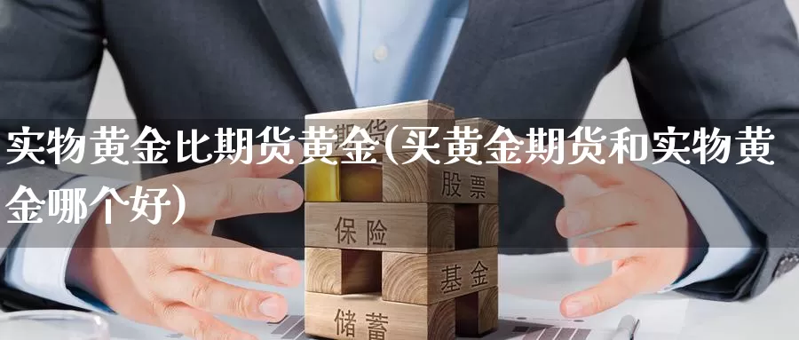 实物黄金比期货黄金(买黄金期货和实物黄金哪个好)_https://hz.wpmee.com_纳指期货直播_第1张