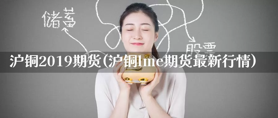 沪铜2019期货(沪铜lme期货最新行情)_https://hz.wpmee.com_外盘期货直播_第1张