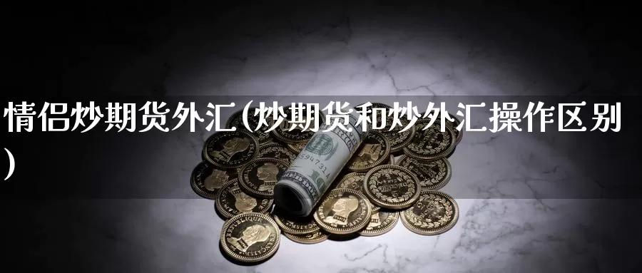 情侣炒期货外汇(炒期货和炒外汇操作区别)_https://hz.wpmee.com_外盘期货直播_第1张