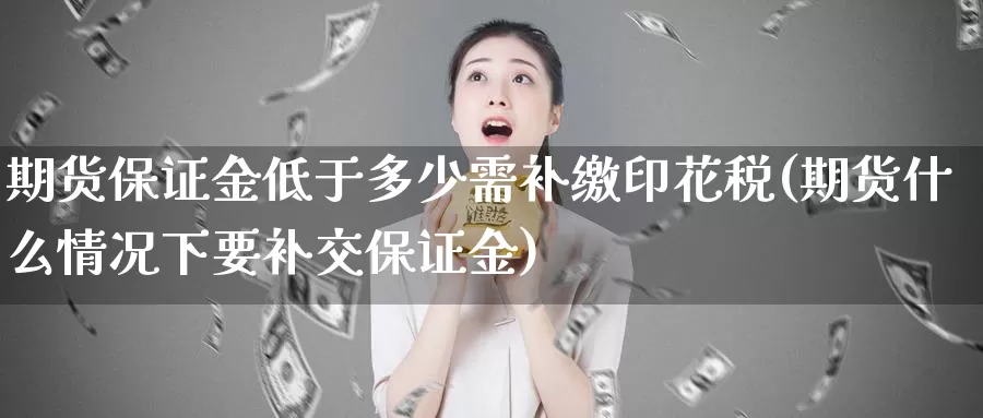 期货保证金低于多少需补缴印花税(期货什么情况下要补交保证金)_https://hz.wpmee.com_外盘期货直播_第1张