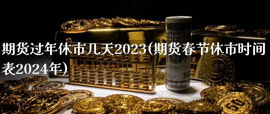 期货过年休市几天2023(期货春节休市时间表2024年)_https://hz.wpmee.com_德指期货直播_第1张