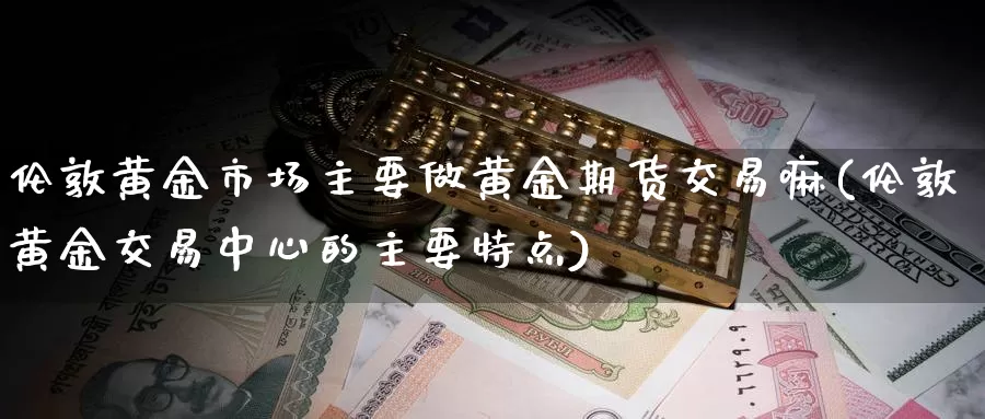 伦敦黄金市场主要做黄金期货交易嘛(伦敦黄金交易中心的主要特点)_https://hz.wpmee.com_纳指期货直播_第1张